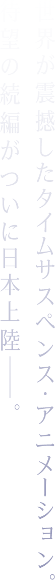 世界が震撼したタイムサスペンス・アニメーション。待望の続編がついに日本上陸──。
