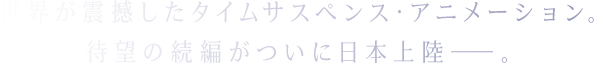 世界が震撼したタイムサスペンス・アニメーション。待望の続編がついに日本上陸──。